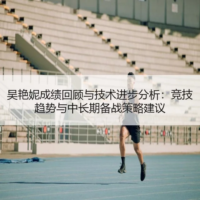 吴艳妮成绩回顾与技术进步分析:竞技趋势与中长期备战策略建议